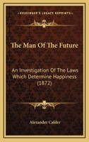 The Man of the Future.: An Investigation of the Laws Which Determine Happiness 1104661136 Book Cover