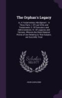 The Orphan's Legacy: or, A Testamentary Abridgment: in Three Parts. I. Of Last Wills and Testaments. II. Of Executors and Administrators. I 1359235574 Book Cover