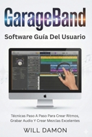 GarageBand Software Guía Del Usuario: Técnicas Paso A Paso Para Crear Ritmos, Grabar Audio Y Crear Mezclas Excelentes (Spanish Edition) B0G6DP48K9 Book Cover