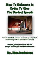 How To Rehearse In Order To Give The Perfect Speech: How To Effectively Rehearse Your Next Speech So That Your Message Will Be Remembered Forever! 149432198X Book Cover