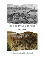 How to Build a Top Bar Beehive: A Homesteading 'How To' Book B08XY43PXD Book Cover