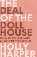 The Deal of the Dollhouse: How Toxic Self-Care Nearly Destroyed Me 1636765602 Book Cover