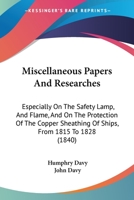 Miscellaneous Papers And Researches: Especially On The Safety Lamp, And Flame, And On The Protection Of The Copper Sheathing Of Ships, From 1815 To 1828 1437323871 Book Cover