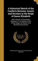 A Historical Sketch of the Conflicts Between Jesuits and Seculars in the Reign of Queen Elizabeth: With a Reprint of Christopher Bagshaw's True Relati 1360814655 Book Cover