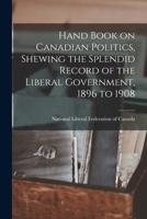 Hand Book on Canadian Politics, Shewing the Splendid Record of the Liberal Government, 1896 to 1908 [microform] 1014687411 Book Cover