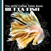 The Little Coffee Table Book: Betta Fish: Packed with 75 fascinating facts, expert advice, and captivating insights, this book is the perfect guide for both new enthusiasts and seasoned Betta owners. B0DSKBRX1J Book Cover