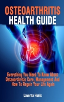 OSTEOARTHRITIS HEALTH GUIDE: Everything You Need To Know About Osteoarthritis Cure, Management And How To Regain Your Life Again - Effective Way To Improve Your Health And Manage Pain B09CKYT28W Book Cover