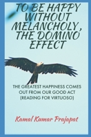 TO BE HAPPY WITHOUT MELANCHOLY , THE DOMINO EFFECT: THE GREATEST HAPPINESS COMES OUT FROM OUR GOOD ACT B09TDZQWBV Book Cover