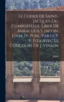 Le Codex de Saint-Jacques-De-Compostelle, Liber de Miraculis S. Jacobi, Livre IV, Publ. Par Le P. F. Fita Avec Le Concours de J. Vinson 1018030735 Book Cover