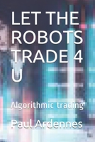 LET THE ROBOTS TRADE 4 U: Algorithmic trading 1702838285 Book Cover