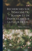 Recherches Sur L'origine Du Blason Et En Particulier Sur La Fleur De Lis... 1017837198 Book Cover