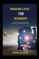MANAGING LUPUS FOR BEGINNERS: A Comprehensive Guide to Symptoms, Diet, and Living Well with Chronic Illness B0FQP79WLR Book Cover