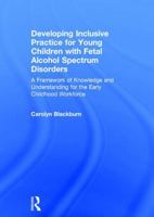 Developing Inclusive Practice for Young Children with Fetal Alcohol Spectrum Disorders: A Framework of Knowledge and Understanding for the Early Childhood Workforce 1138839302 Book Cover