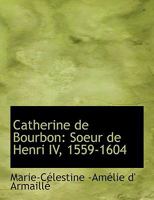 Catherine de Bourbon: Soeur de Henri IV, 1559-1604 0554502429 Book Cover
