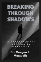 BREAKING THROUGH SHADOWS: A Comprehensive Guide to Overcoming Depression B0CDNGN9GY Book Cover