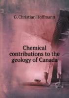 Chemical Contributions to the Geology of Canada: From the Laboratory of the Survey (Classic Reprint) 1342221699 Book Cover