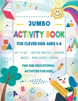 JUMBO ACTIVITY BOOK for Clever Kids Ages 4-8: Fun Learning Activities: Dot to Dot, Word Search Puzzles, Drawing, Coloring, Mazes, Sudoku, Writing ... Shapes, Numbers.... Children's Workbook B08WJRXCQN Book Cover