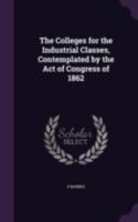 The Colleges for the Industrial Classes, Contemplated by the Act of Congress of 1862 1346837058 Book Cover