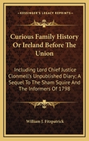 Curious Family History Or Ireland Before The Union: Including Lord Chief Justice Clonmell's Unpublished Diary; A Sequel To The Sham Squire And The Informers Of 1798 0548305811 Book Cover