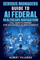 Serious Managers Guide to AI Navigation of Federal healthcare: Full How-To Manual for Successful AI Deployments in the complex World of Federal Healthcare 1972752448 Book Cover