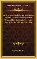 On Rheumatism In Its Various Forms And On The Affections Of Internal Organs, More Especially The Heart And Brain, To Which It Gives Rise 054830002X Book Cover