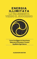 Energia illimitata - La Via Segreta verso il Successo: Come Sconfiggere la Stanchezza, Sbloccare il Successo e Trovare Equilibrio Ogni Giorno (Italian Edition) B0CTH4567S Book Cover