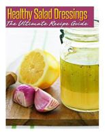 Healthy Salad Dressings: The Ultimate Recipe Guide: Over 30 Natural & Homemade Recipes 1492858528 Book Cover