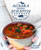 The Alaska from Scratch Cookbook: Seasonal. Scenic. Homemade. 1635650631 Book Cover