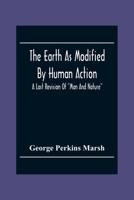 The Earth As Modified By Human Action: A Last Revision Of Man And Nature 9354304915 Book Cover
