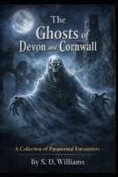The Ghosts Of Devon and Cornwall: A Collection Of Paranormal Encounters B0GK6NPXN9 Book Cover