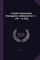 A Letter Concerning Prerogative. Addressed to C----R N----N, Esq; 1170602525 Book Cover