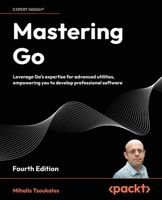 Mastering Go - Fourth Edition: Leverage Go's expertise for advanced utilities, empowering you to develop professional software 1805127144 Book Cover