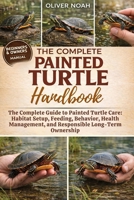 THE COMPLETE PAINTED TURTLE HANDBOOK: The Complete Guide to Painted Turtle Care: Habitat Setup, Feeding, Behavior, Health Management, and Responsible Long-Term Ownership B0GYK94JLK Book Cover