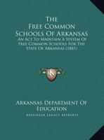 The Free Common Schools Of Arkansas: An Act To Maintain A System Of Free Common Schools For The State Of Arkansas 1120881943 Book Cover
