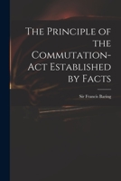 The principle of the commutation-act established by facts. By Francis Baring, Esquire. 1013885678 Book Cover