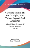 A Driving Tour In The Isle Of Wight, With Various Legends And Anecdotes: Also A Short Account Of George Morland 1166466612 Book Cover
