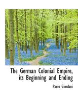 The German Colonial Empire, its Beginning and Ending 1016038151 Book Cover