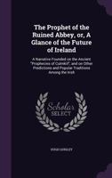 The Prophet of the Ruined Abbey, Or, a Glance of the Future of Ireland: A Narrative Founded on the Ancient Prophecies of Culmkill, and on Other Predictions and Popular Traditions Among the Irish 135635596X Book Cover