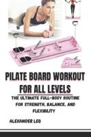 PILATE BOARD WORKOUT FOR ALL LEVELS: The Ultimate Full-Body Routine for Strength, Balance, and Flexibility B0G2GDG9YZ Book Cover