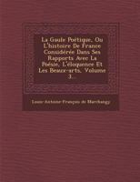 La Gaule Poetique, Ou L'Histoire de France Consideree Dans Ses Rapports Avec La Poesie, L'Eloquence Et Les Beaux-Arts, Volume 3... 1249940710 Book Cover