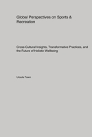 Global Perspectives on Sports & Recreation: Cross-Cultural Insights, Transformative Practices, and the Future of Holistic Wellbeing 1779611536 Book Cover