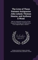 The Lives of Those Eminent Antiquaries John Leland, Thomas Hearne, and Anthony a Wood: With an Authentick Account of Their Respective Writings and Publications, from Original Papers, Volume 1 1358975175 Book Cover