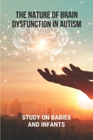 The Nature Of Brain Dysfunction In Autism: Study On Babies And Infants: Root Cause Of Autism B0942FDTWP Book Cover