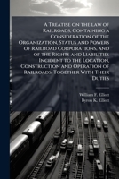 A Treatise on the law of Railroads; Containing a Consideration of the Organization, Status and Powers of Railroad Corporations, and of the Rights and Liabilities Incident to the Location, Construction 1177871157 Book Cover