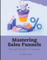 Mastering Sales Funnels: From Lead Generation to Conversion B0C2T3VFZJ Book Cover