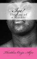 Iye! The Cry of a Mother 1484804635 Book Cover