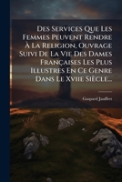 Des Services Que Les Femmes Peuvent Rendre À La Religion, Ouvrage Suivi De La Vie Des Dames Françaises Les Plus Illustres En Ce Genre Dans Le Xviie Siècle... 1274873843 Book Cover