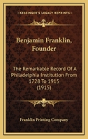 Benjamin Franklin, Founder: The Remarkable Record Of A Philadelphia Institution From 1728 To 1915 1165884623 Book Cover