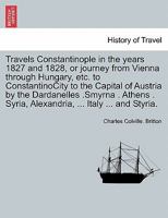 Travels Constantinople in the years 1827 and 1828, or journey from Vienna through Hungary, etc. to ConstantinoCity to the Capital of Austria by the ... Syria, Alexandria, ... Italy ... and Styria. 1241314101 Book Cover