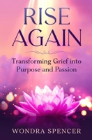 Rise Again: Transforming Grief into Purpose and Passion B0GG4WMDZ7 Book Cover